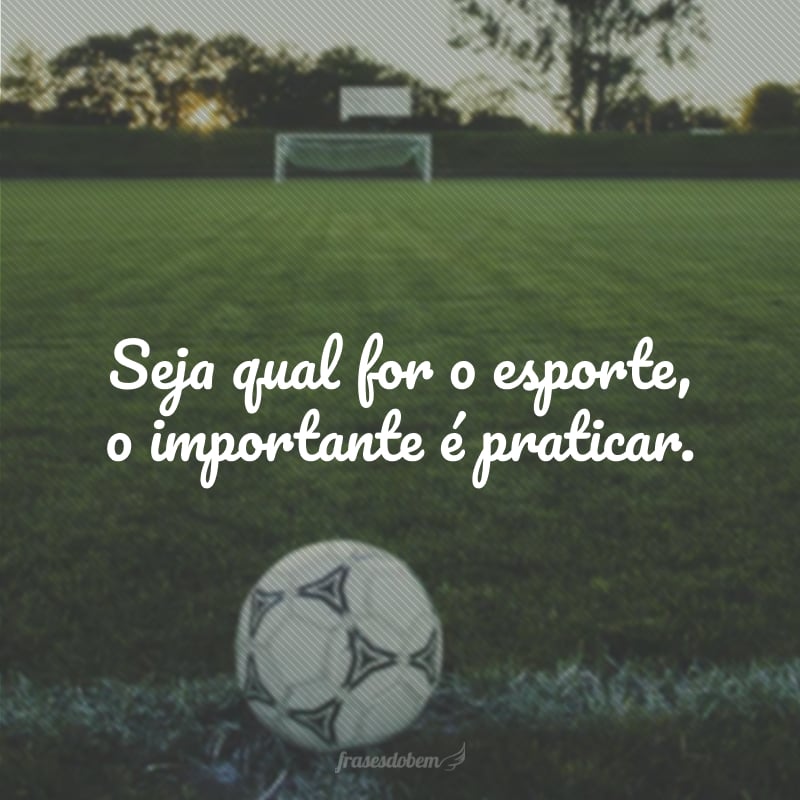 Seja qual for o esporte, o importante é praticar.