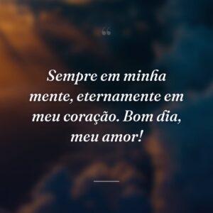 Sempre em minha mente, eternamente em meu coração. Bom dia, meu amor!