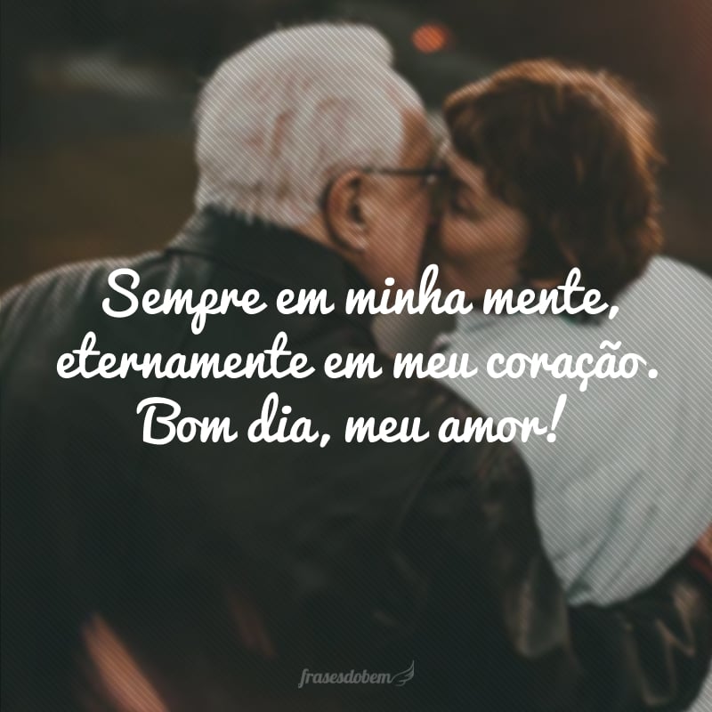 Sempre em minha mente, eternamente em meu coração. Bom dia, meu amor!