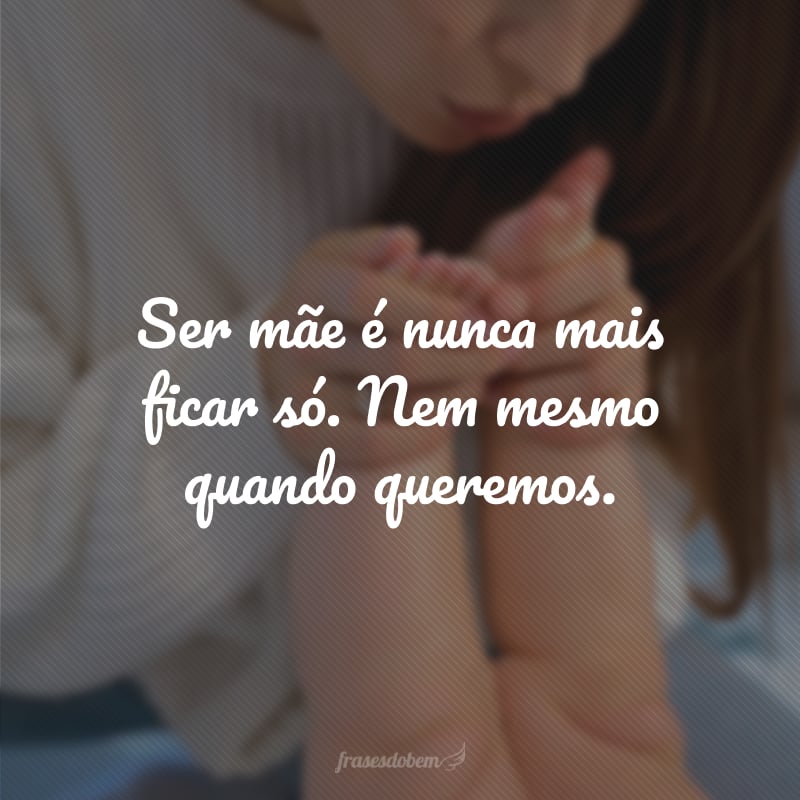 Ser mãe é nunca mais ficar só. Nem mesmo quando queremos.