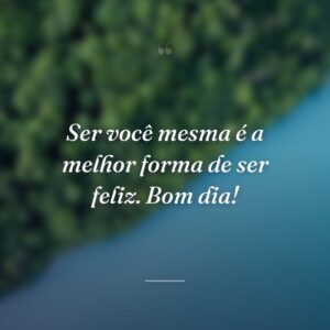 Ser você mesma é a melhor forma de ser feliz. Bom dia!