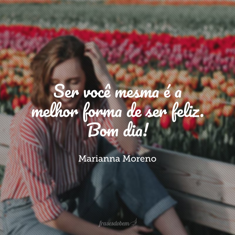 Ser você mesma é a melhor forma de ser feliz. Bom dia!