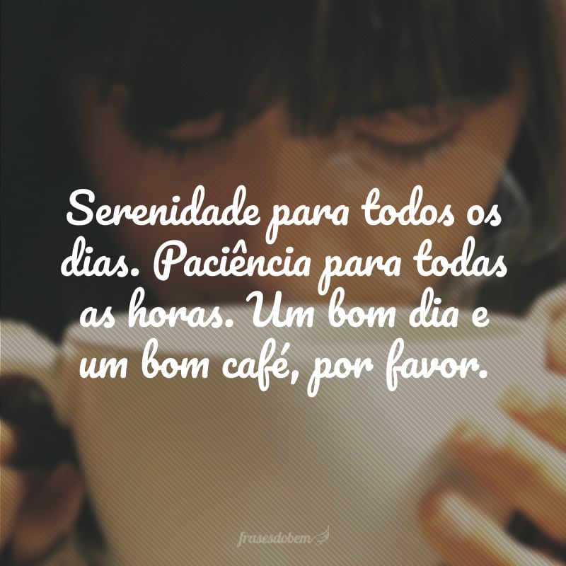 Serenidade para todos os dias. Paciência para todas as horas. Um bom dia e um bom café, por favor.