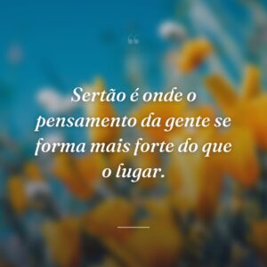 Sertão é onde o pensamento da gente se forma mais forte do que o lugar.