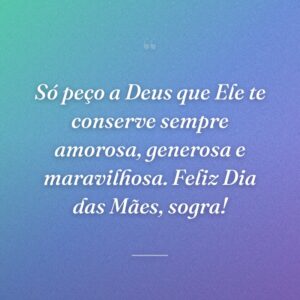 Só peço a Deus que Ele te conserve sempre amorosa, generosa e maravilhosa. Feliz Dia das Mães, sogra!