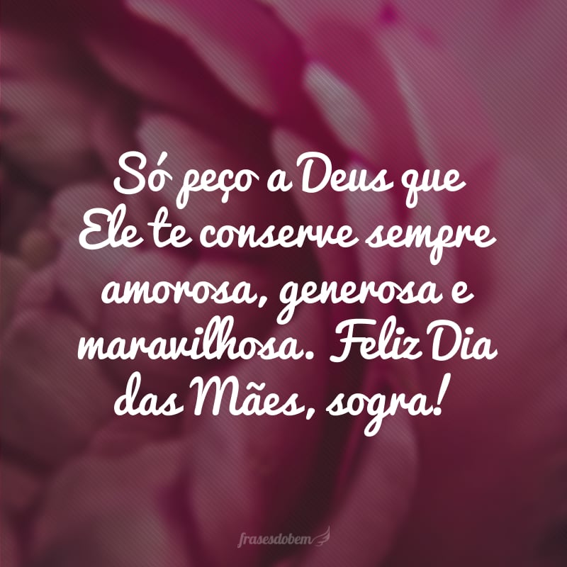 Só peço a Deus que Ele te conserve sempre amorosa, generosa e maravilhosa. Feliz Dia das Mães, sogra!