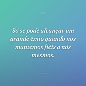 Só se pode alcançar um grande êxito quando nos mantemos fiéis a nós mesmos.
