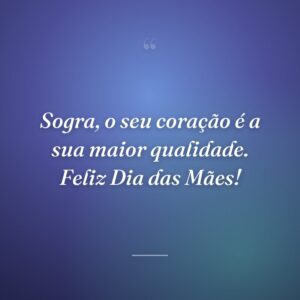Sogra, o seu coração é a sua maior qualidade. Feliz Dia das Mães!