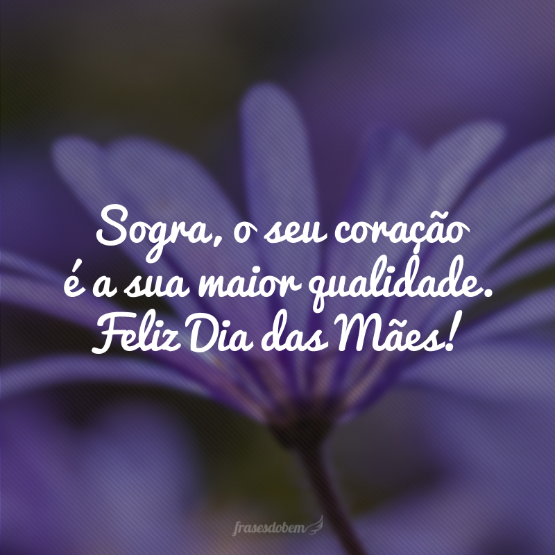 Sogra, o seu coração é a sua maior qualidade. Feliz Dia das Mães!