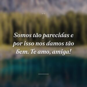 Somos tão parecidas e por isso nos damos tão bem. Te amo, amiga!