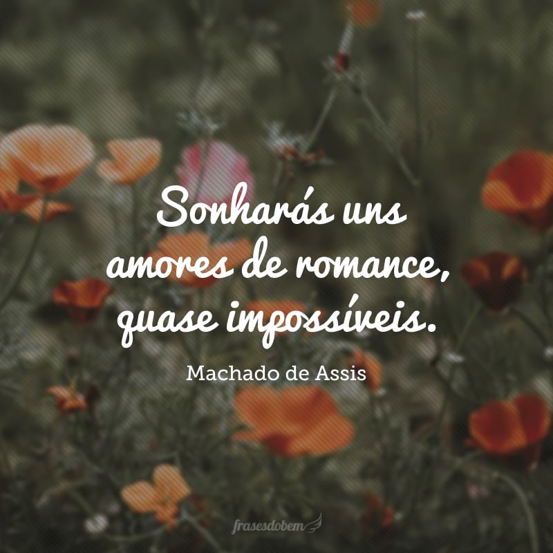 Sonharás uns amores de romance, quase impossíveis. Digo-lhe que faz mal, que é melhor contentar-se com a realidade; se ela não é brilhante como os sonhos, tem pelo menos a vantagem de existir.