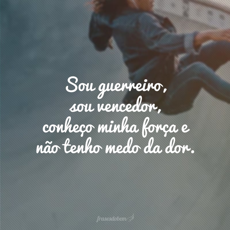 Sou guerreiro, sou vencedor, conheço minha força e não tenho medo da dor.