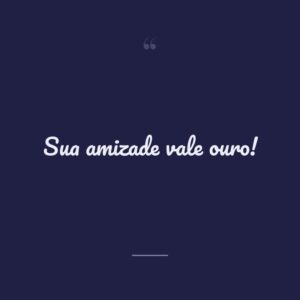 Sua amizade vale ouro!
