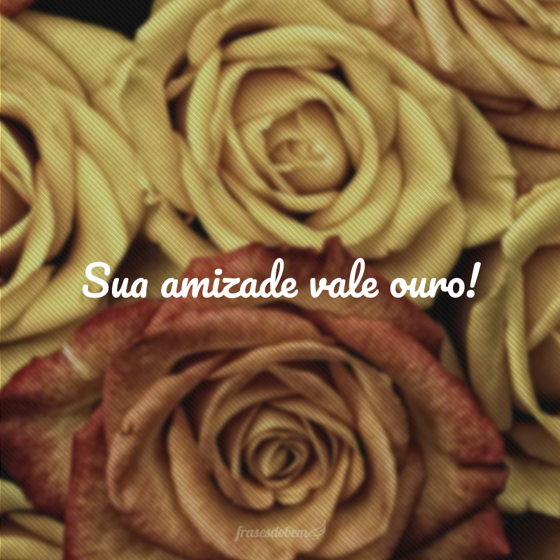 Sua amizade vale ouro!