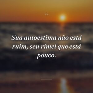 Sua autoestima não está ruim, seu rímel que está pouco.