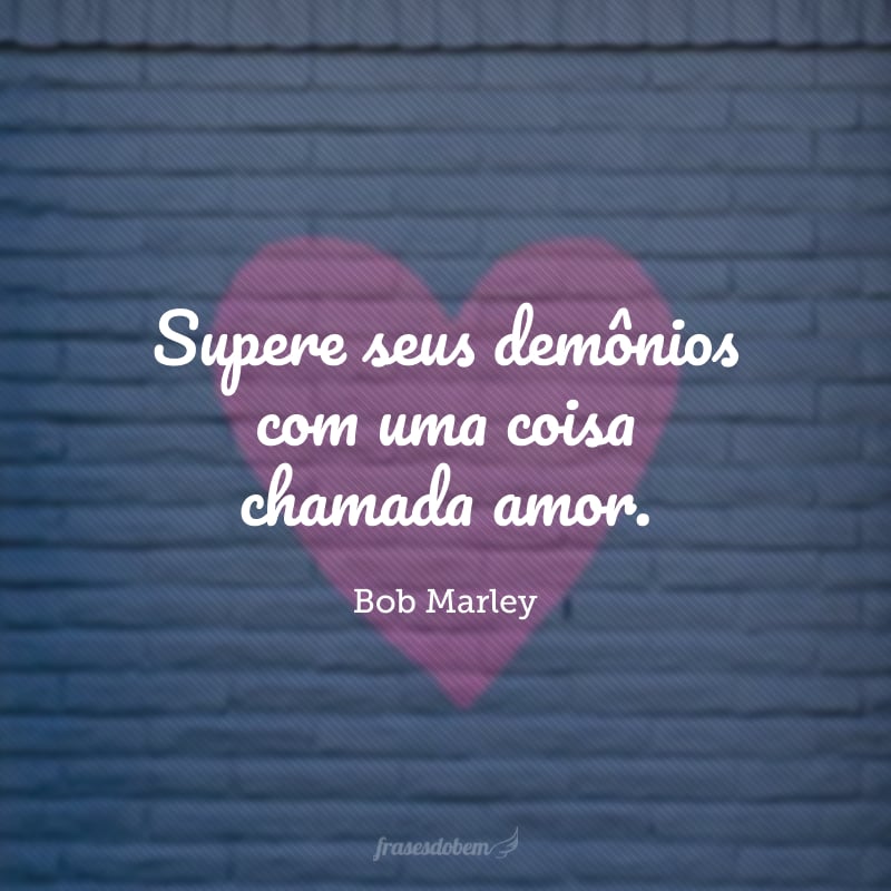 Supere seus demônios com uma coisa chamada amor. 