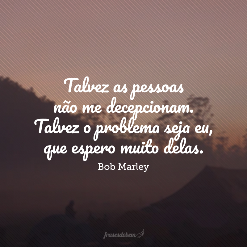 Talvez as pessoas não me decepcionam. Talvez o problema seja eu, que espero muito delas. 