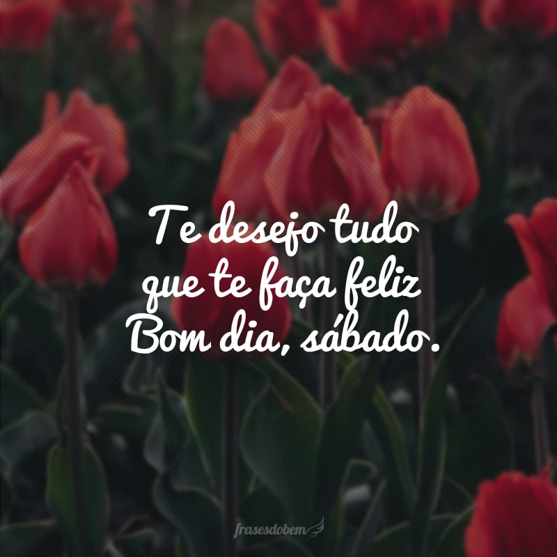 Te desejo tudo que te faça feliz! Bom dia, sábado.