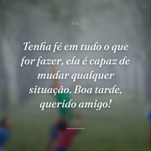 Tenha fé em tudo o que for fazer, ela é capaz de mudar qualquer situação. Boa tarde, querido amigo!