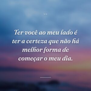 Ter você ao meu lado é ter a certeza que não há melhor forma de começar o meu dia.