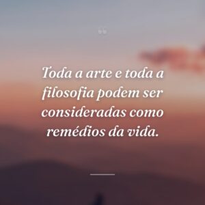 Toda a arte e toda a filosofia podem ser consideradas como remédios da vida.