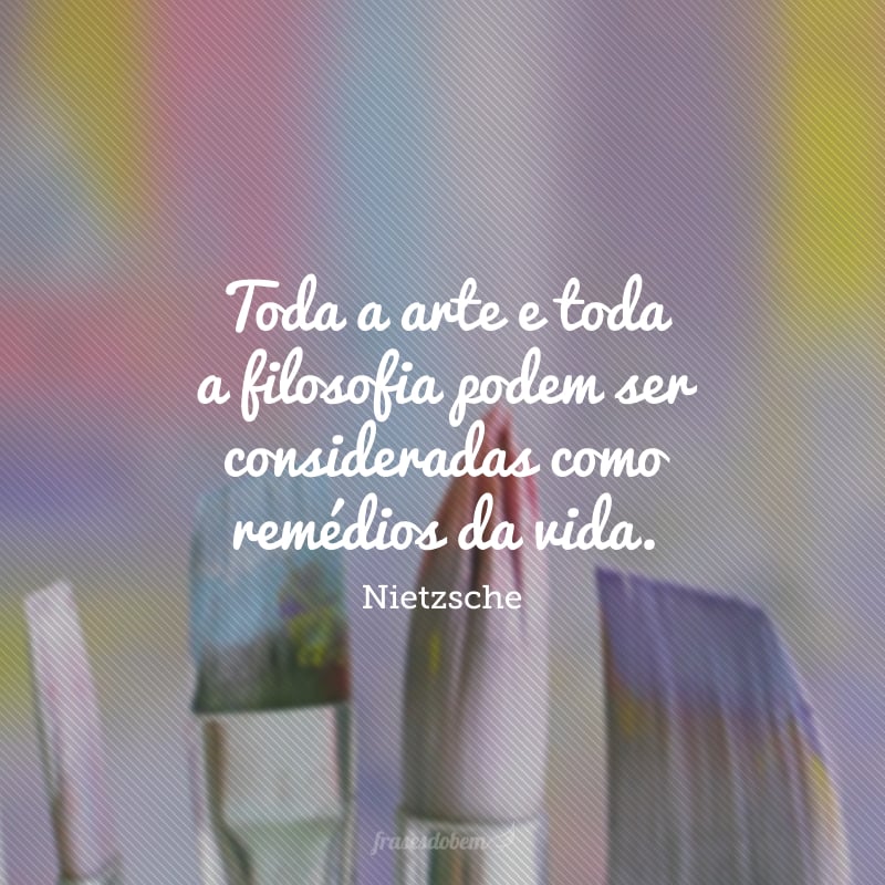 Toda a arte e toda a filosofia podem ser consideradas como remédios da vida.