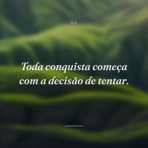 Toda conquista começa com a decisão de tentar.
