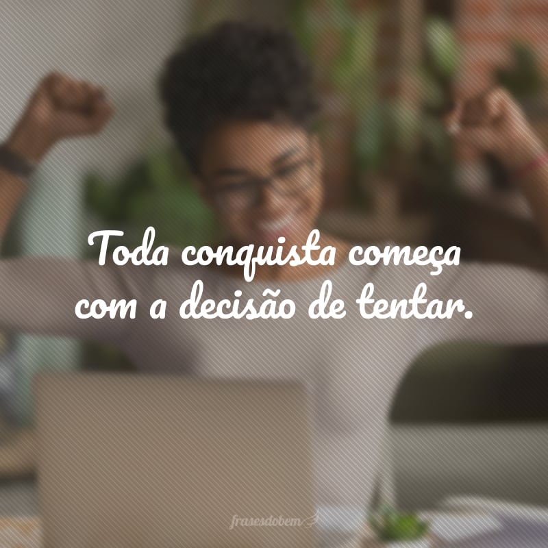 Toda conquista começa com a decisão de tentar.