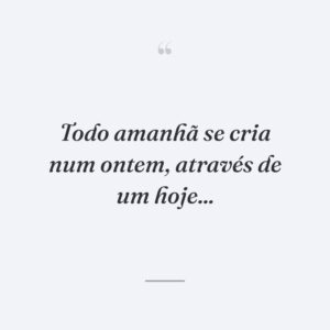 Todo amanhã se cria num ontem, através de um hoje...