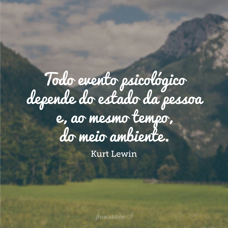 Todo evento psicológico depende do estado da pessoa e, ao mesmo tempo, do meio ambiente, embora sua importância relativa seja diferente em casos diferentes. 