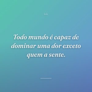 Todo mundo é capaz de dominar uma dor exceto quem a sente.