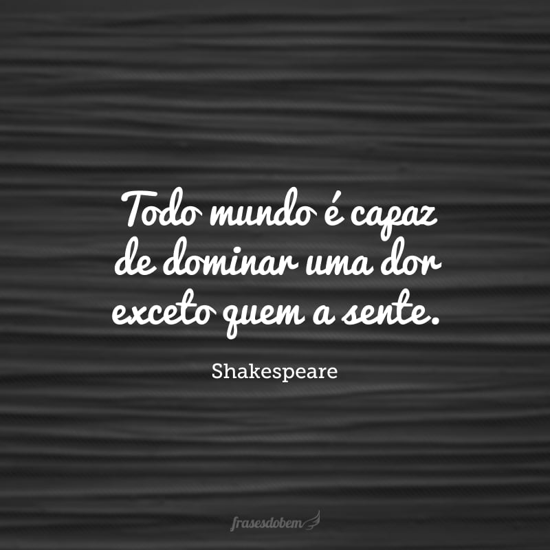 Todo mundo é capaz de dominar uma dor exceto quem a sente.