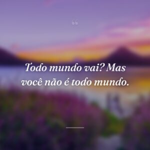 Todo mundo vai? Mas você não é todo mundo.