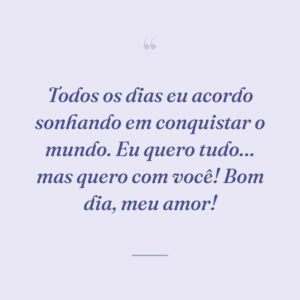 Todos os dias eu acordo sonhando em conquistar o mundo. Eu quero tudo… mas quero com você! Bom dia, meu amor!