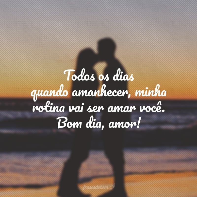 Todos os dias quando amanhecer, minha rotina vai ser amar você. Bom dia, amor!