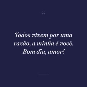 Todos vivem por uma razão, a minha é você. Bom dia, amor!
