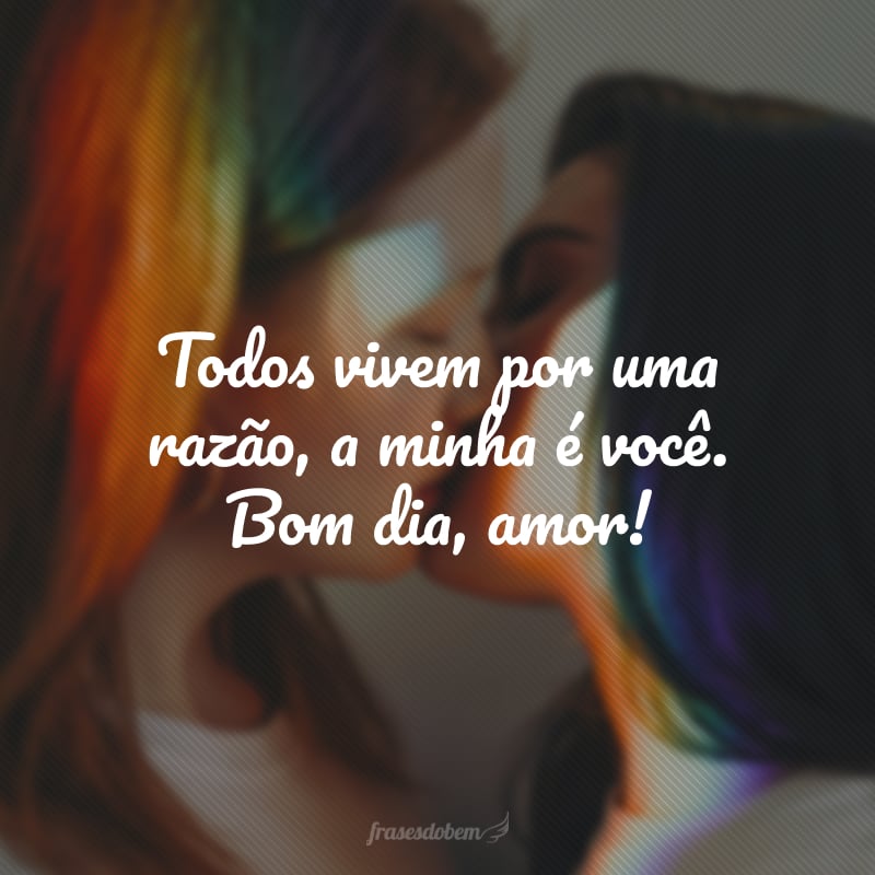 Todos vivem por uma razão, a minha é você. Bom dia, amor!