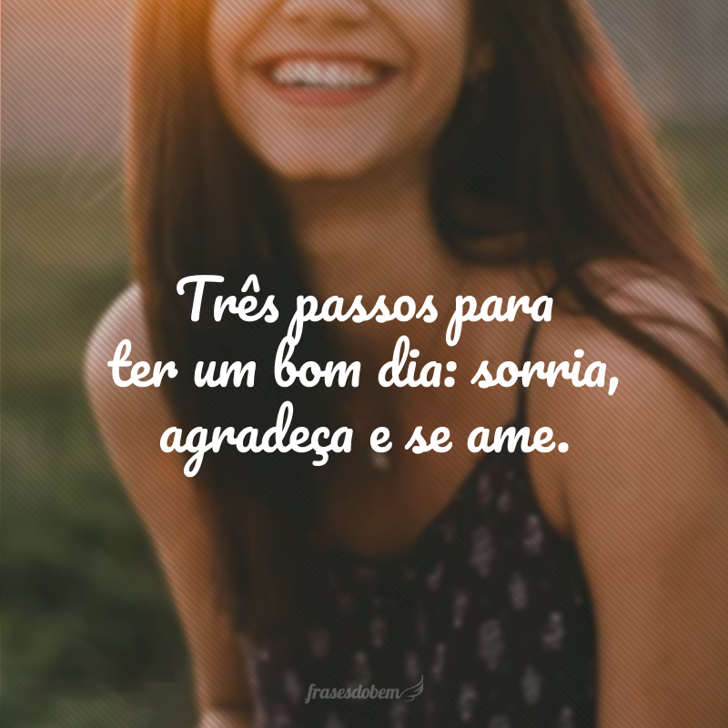 Três passos para ter um bom dia: sorria, agradeça e se ame.