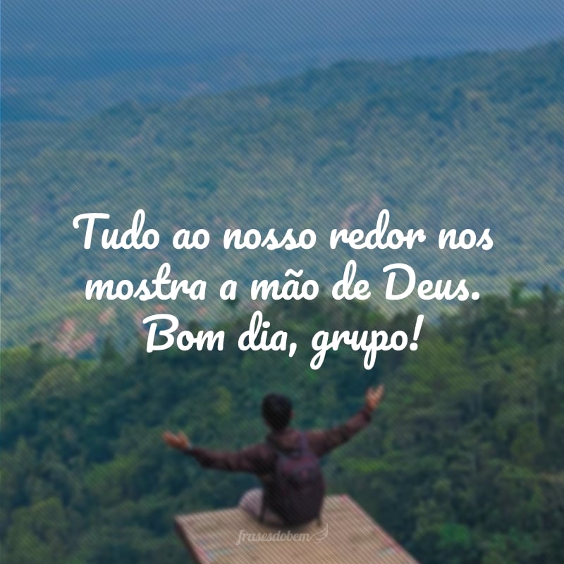 Tudo ao nosso redor nos mostra a mão de Deus. Bom dia, grupo!