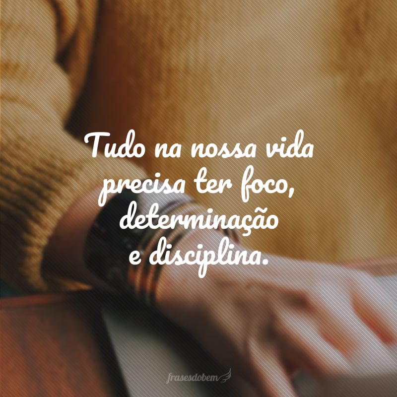 Tudo na nossa vida precisa ter foco, determinação e disciplina.