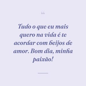Tudo o que eu mais quero na vida é te acordar com beijos de amor. Bom dia, minha paixão!