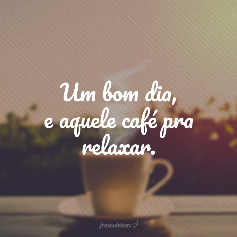 Um bom dia, e aquele café pra relaxar.