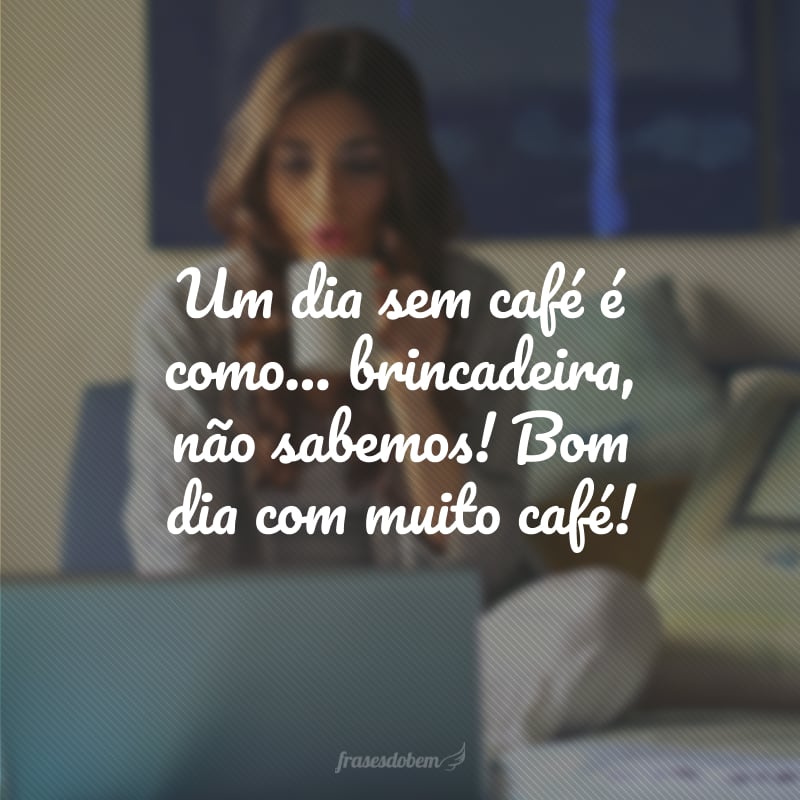 Um dia sem café é como... brincadeira, não sabemos! Bom dia com muito café!