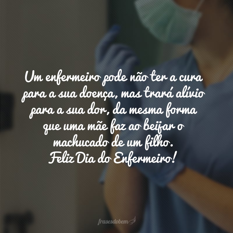 Um enfermeiro pode não ter a cura para a sua doença, mas trará alívio para a sua dor, da mesma forma que uma mãe faz ao beijar o machucado de um filho. Feliz Dia do Enfermeiro! 