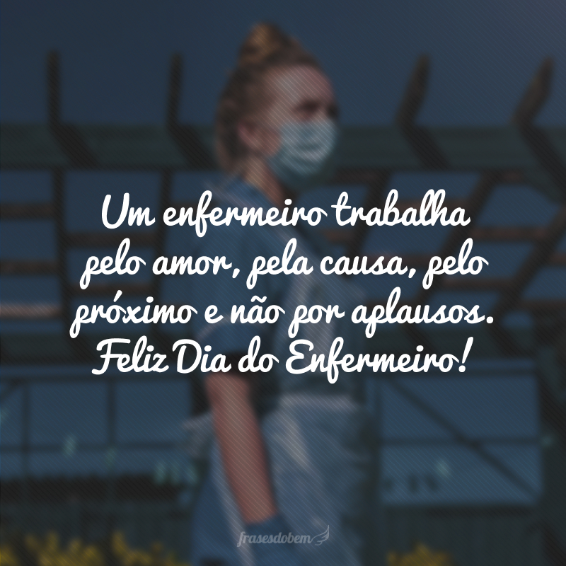 Um enfermeiro trabalha pelo amor, pela causa, pelo próximo e não por aplausos. Feliz Dia do Enfermeiro!  