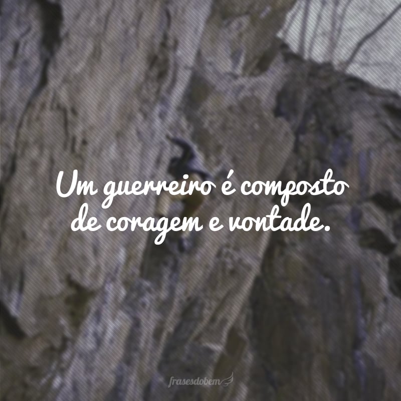 Um guerreiro é composto de coragem e vontade.