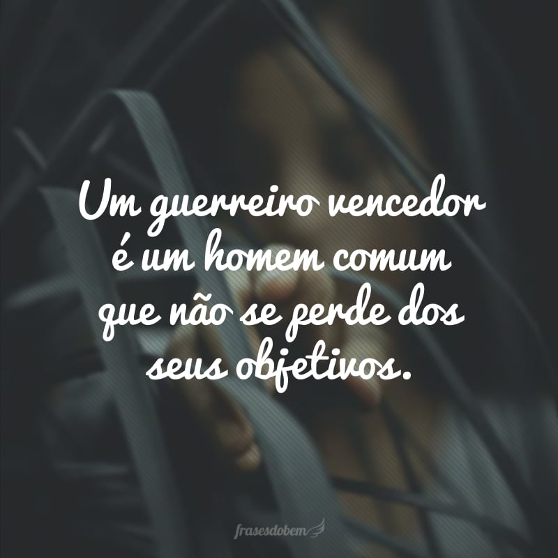 Um guerreiro vencedor é um homem comum que não se perde dos seus objetivos.