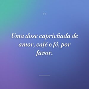 Uma dose caprichada de amor, café e fé, por favor.