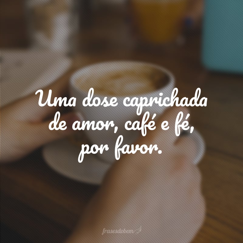 Uma dose caprichada de amor, café e fé, por favor.