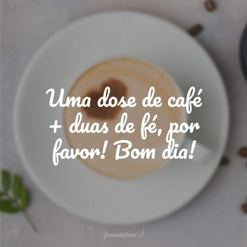 Uma dose de café + duas de fé, por favor! Bom dia!